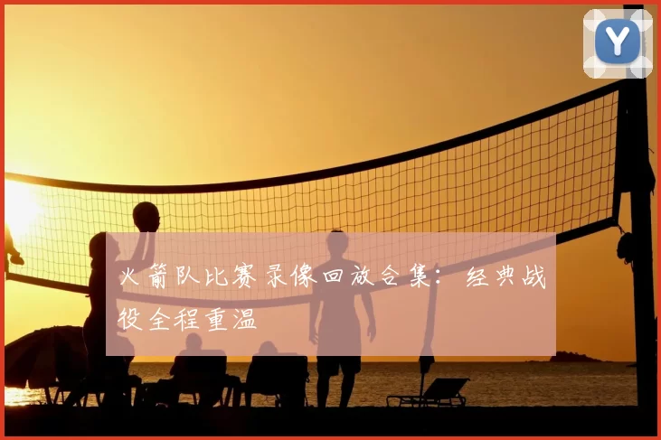 火箭队比赛录像回放合集:经典战役全程重温