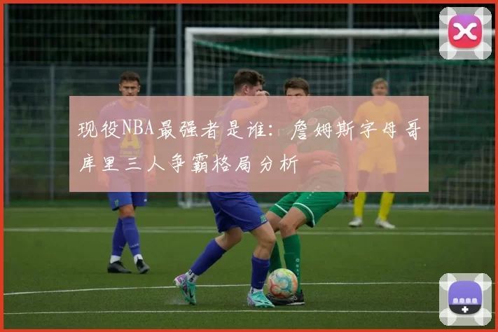 现役NBA最强者是谁：詹姆斯字母哥库里三人争霸格局分析