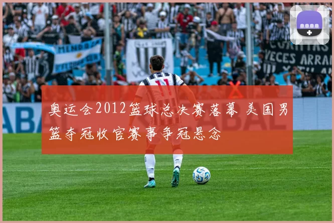奥运会2012篮球总决赛落幕 美国男篮夺冠收官赛事争冠悬念