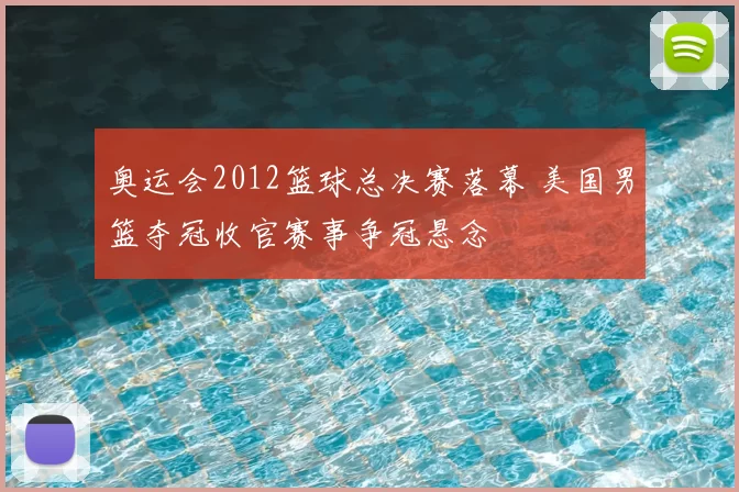 奥运会2012篮球总决赛落幕 美国男篮夺冠收官赛事争冠悬念