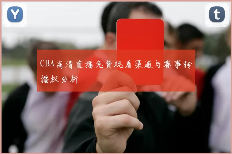 CBA高清直播免费观看渠道与赛事转播权分析