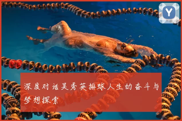深度对话吴秀英排球人生的奋斗与梦想探索