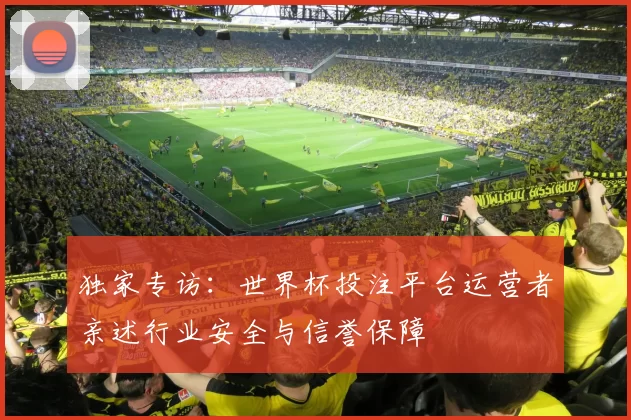 独家专访：世界杯投注平台运营者亲述行业安全与信誉保障