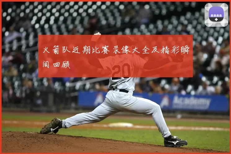 火箭队近期比赛录像大全及精彩瞬间回顾