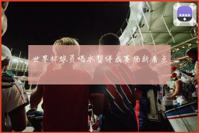 世界杯球员喝水暂停成赛场新看点