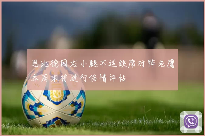 恩比德因右小腿不适缺席对阵老鹰本周末将进行伤情评估