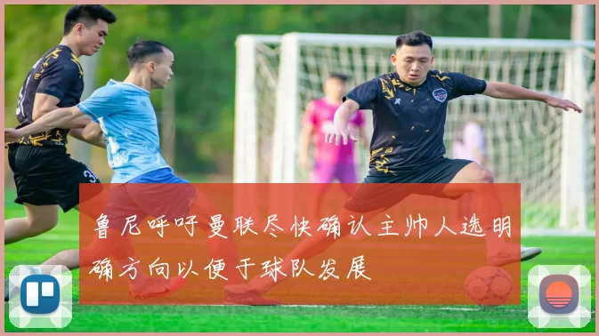 鲁尼呼吁曼联尽快确认主帅人选明确方向以便于球队发展