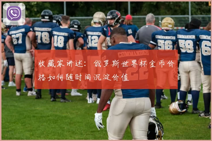 收藏家讲述:俄罗斯世界杯金币价格如何随时间沉淀价值