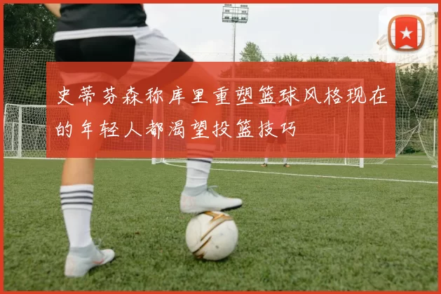 史蒂芬森称库里重塑篮球风格现在的年轻人都渴望投篮技巧