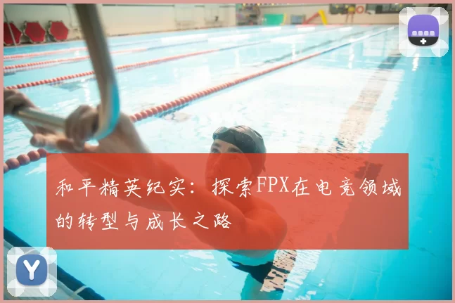 和平精英纪实:探索FPX在电竞领域的转型与成长之路