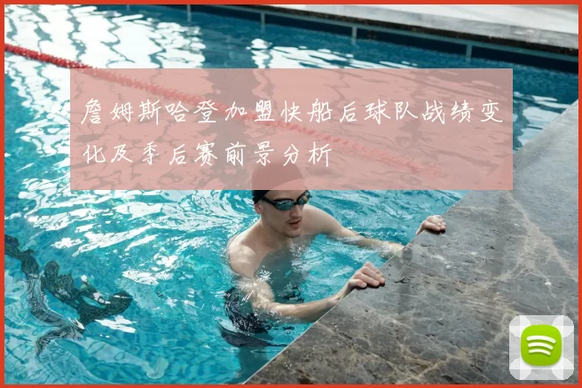 詹姆斯哈登加盟快船后球队战绩变化及季后赛前景分析