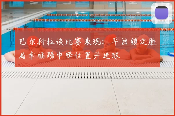 巴尔科拉谈比赛表现:早该锁定胜局幸福踢中锋位置并进球