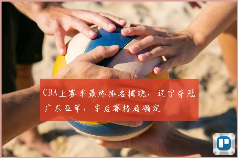 CBA上赛季最终排名揭晓，辽宁夺冠广东亚军，季后赛格局确定
