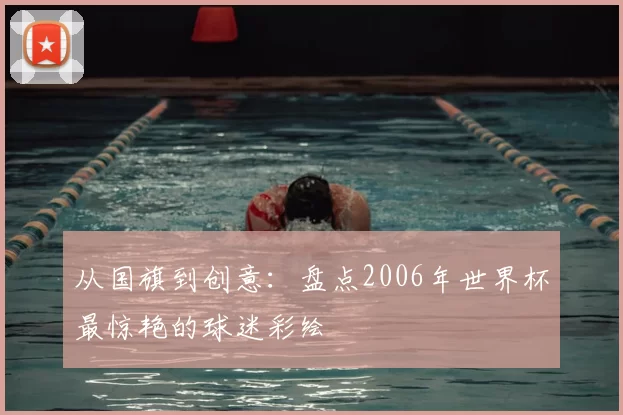 从国旗到创意：盘点2006年世界杯最惊艳的球迷彩绘