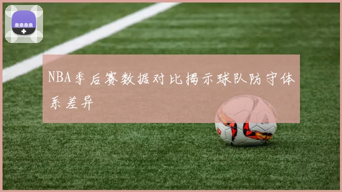 NBA季后赛数据对比揭示球队防守体系差异