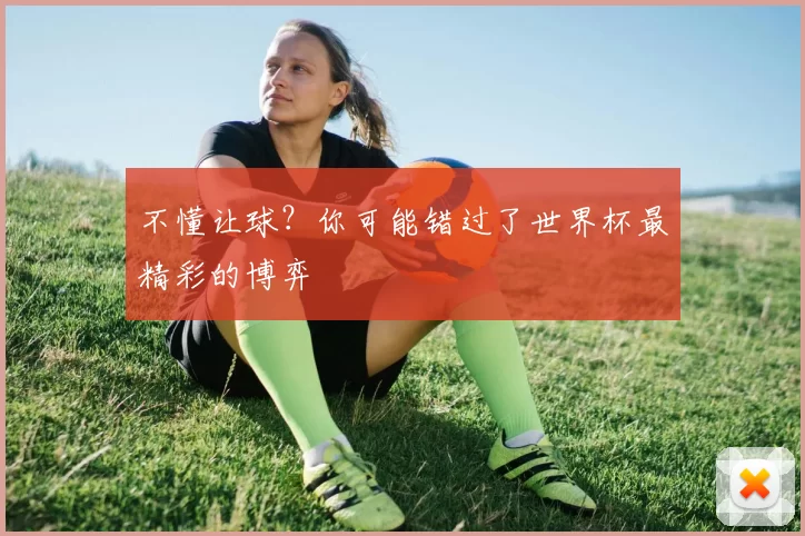 不懂让球？你可能错过了世界杯最精彩的博弈