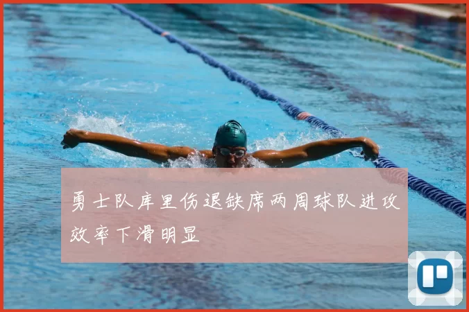 勇士队库里伤退缺席两周球队进攻效率下滑明显