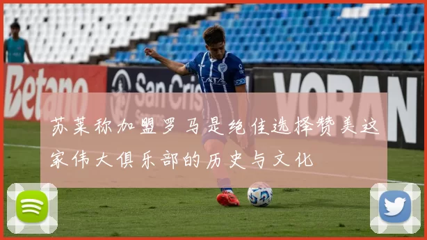 苏莱称加盟罗马是绝佳选择赞美这家伟大俱乐部的历史与文化