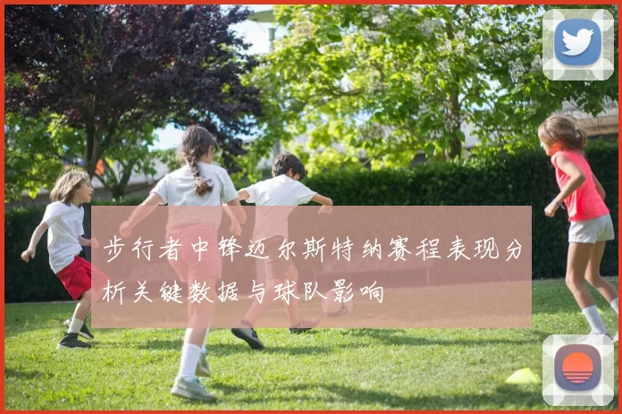 步行者中锋迈尔斯特纳赛程表现分析关键数据与球队影响