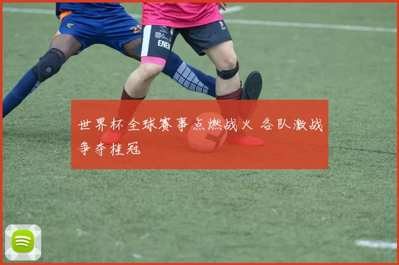 世界杯全球赛事点燃战火 各队激战争夺桂冠