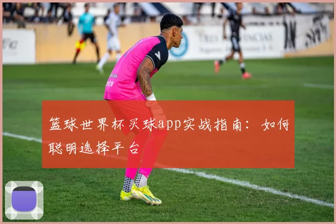 篮球世界杯买球app实战指南:如何聪明选择平台