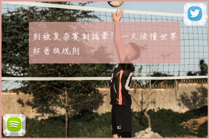别被复杂赛制搞晕!一文读懂世界杯晋级规则