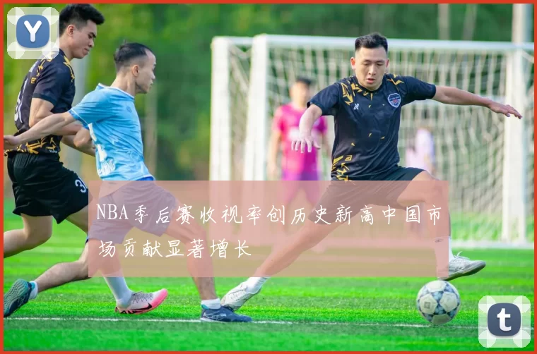 NBA季后赛收视率创历史新高中国市场贡献显著增长