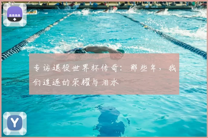 专访退役世界杯传奇:那些年,我们追逐的荣耀与泪水