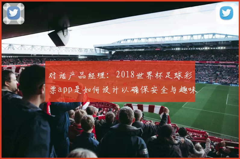 对话产品经理:2018世界杯足球彩票app是如何设计以确保安全与趣味的?