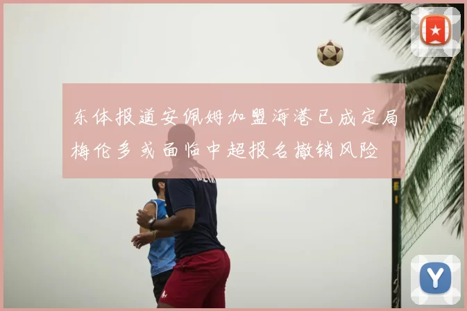 东体报道安佩姆加盟海港已成定局梅伦多或面临中超报名撤销风险