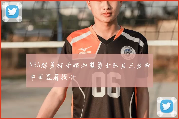 NBA球员杯子猫加盟勇士队后三分命中率显著提升
