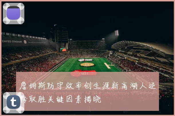 詹姆斯防守效率创生涯新高湖人逆转取胜关键因素揭晓