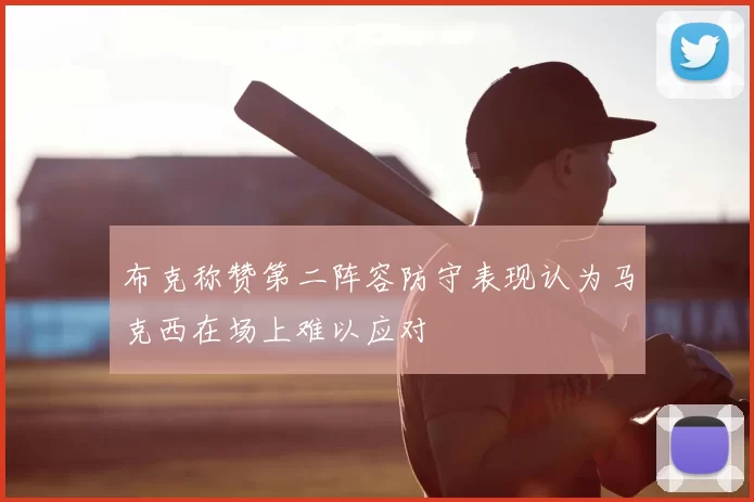 布克称赞第二阵容防守表现认为马克西在场上难以应对