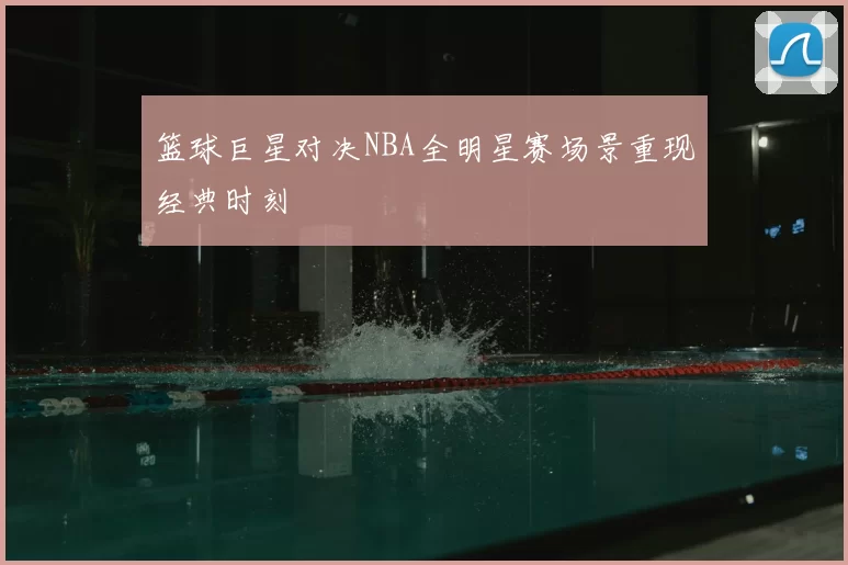 篮球巨星对决NBA全明星赛场景重现经典时刻