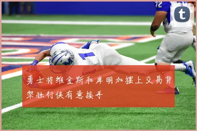 勇士将维金斯和库明加摆上交易货架独行侠有意接手